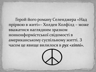 		Герой його роману Селенджера «Над прірвою в житі»– ХолденКолфілд – можевважатисянагляднимзразкомнонконформістськоїсвідомості в американськомусуспільномужитті. З часом цеявищевилилося в рух «хіппі». 