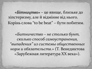 «Бітництво» – цеявище, близьке до хіпстеризму, алейвідмінневіднього.Корінь слова “tobebeat” – бути побитим.	«Битничество – не столько бунт, сколько способ самоустранения, “выпадения” из системы общественных норм и обязательств.» (Т. Венедиктова «Зарубежная литература ХХ века»).