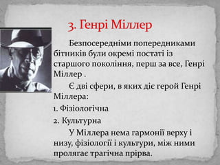 Безпосереднімипопередникамибітниківбулиокреміпостатііз старшого покоління, перш за все, ГенріМіллер .		Є двісфери, в якихдіє герой ГенріМіллера:   1. Фізіологічна   2. Культурна		У Міллера нема гармонії верху і низу, фізіології і культури, між ними пролягаєтрагічнапрірва.3. ГенріМіллер