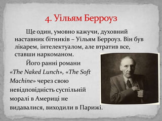 Ще один, умовнокажучи, духовний наставник бітників – Уільям Берроуз. Вінбувлікарем, інтелектуалом, алевтратив все, ставши наркоманом. Йогоранніромани«TheNakedLunch», «TheSoftMachine» через свою невідповідністьсуспільнійморалі в Америці не видавалися, виходили в Парижі.4. Уільям Берроуз