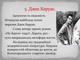 Ідеологію та свідомістьбітництванайбільш точно виразив Джек Керуак. 		Славу автору приніс роман «На дорозі» (1957). Дорога, рух – сутоамериканська метафора життя. 		На відмінувідтрадиційноїмодерністськоїлітератури, Керуакаповернутийобличчям до життя, добезпосереднього «сирого» досвіду. 5. Джек Керуак.