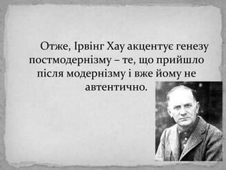 Отже, ІрвінгХауакцентує генезу постмодернізму – те, що прийшлопіслямодернізму і вжейому не автентично. 
