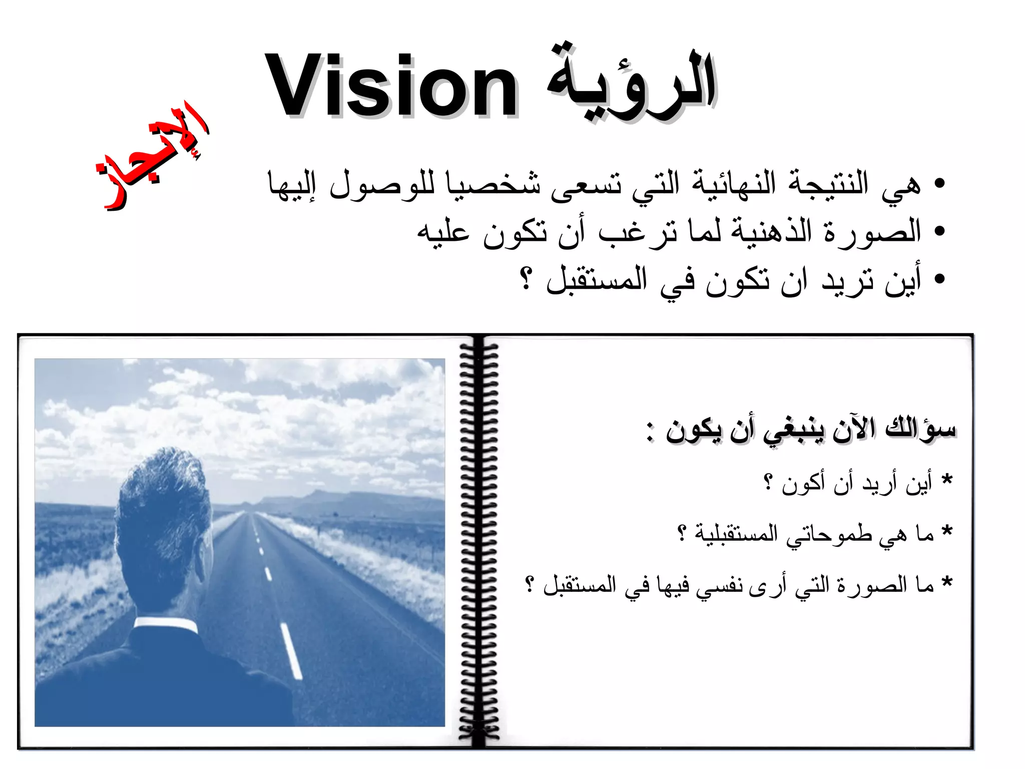 هي النتيجة النهائية التي تسعى شخصيا للوصول إليها الصورة الذهنية لما ترغب أن تكون عليه أين تريد ان تكون في المستقبل ؟ الرؤية  Vision الإنجاز سؤالك الآن ينبغي أن يكون  : *  أين أريد أن أكون ؟ *  ما هي طموحاتي المستقبلية ؟ *  ما الصورة التي أرى نفسي فيها في المستقبل ؟   