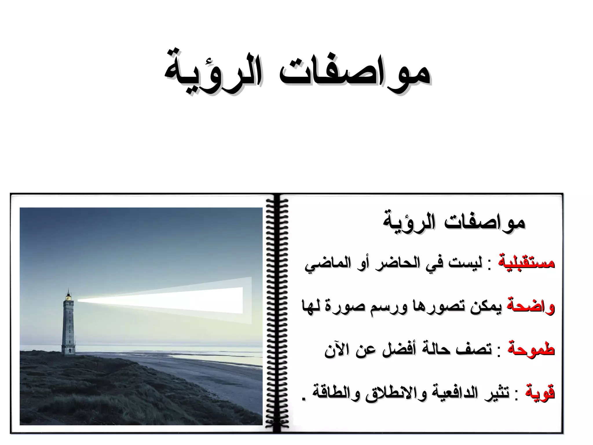 مستقبلية   :  ليست في الحاضر أو الماضي  واضحة   يمكن تصورها ورسم صورة لها  طموحة   :  تصف حالة أفضل عن الآن قوية   :  تثير الدافعية والانطلاق والطاقة  . مواصفات الرؤية مواصفات الرؤية 