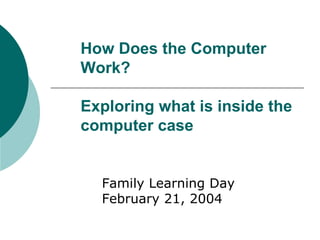 How Does the Computer
Work?

Exploring what is inside the
computer case


  Family Learning Day
  February 21, 2004
 