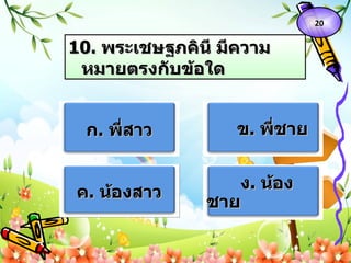 10 .  พระเชษฐภคินี มีความหมายตรงกับข้อใด ก .  พี่สาว ข .  พี่ชาย ค .  น้องสาว ง .  น้องชาย   20 