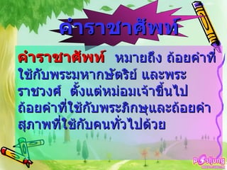 คำราชาศัพท์   หมายถึง ถ้อยคำที่ใช้กับพระมหากษัตริย์ และพระราชวงศ์  ตั้งแต่หม่อมเจ้าขึ้นไป ถ้อยคำที่ใช้กับพระภิกษุและถ้อยคำสุภาพที่ใช้กับคนทั่วไปด้วย คำราชาศัพท์ 
