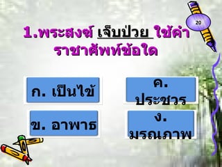 1. พระสงฆ์  เจ็บป่วย  ใช้คำราชาศัพท์ข้อใด ก .  เป็นไข้ ข .  อาพาธ ค .  ประชวร ง .  มรณภาพ 20 