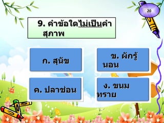 9 .  คำข้อใด ไม่เป็น คำสุภาพ   ก .  สุนัข ข .  ผักรู้นอน ค .  ปลาช่อน ง .  ขนมทราย   20 