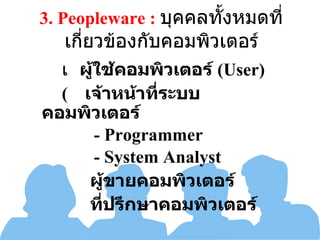 3.  Peopleware :  บุคคลทั้งหมดที่เกี่ยวข้องกับคอมพิวเตอร์  ผู้ใช้คอมพิวเตอร์  (User)    เจ้าหน้าที่ระบบคอมพิวเตอร์ - Programmer - System Analyst      ผู้ขายคอมพิวเตอร์      ที่ปรึกษาคอมพิวเตอร์ 