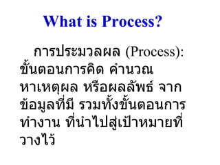 What is Process? การประมวลผล  (Process):  ขั้นตอนการคิด คำนวณหาเหตุผล หรือผลลัพธ์ จากข้อมูลที่มี รวมทั้งขั้นตอนการทำงาน ที่นำไปสู่เป้าหมายที่วางไว้ 