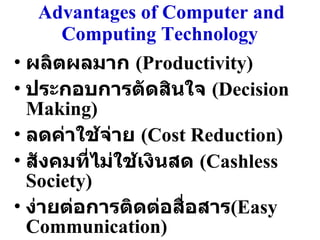 ผลิตผลมาก  (Productivity) ประกอบการตัดสินใจ  (Decision Making) ลดค่าใช้จ่าย  (Cost Reduction) สังคมที่ไม่ใช้เงินสด  (Cashless Society) ง่ายต่อการติดต่อสื่อสาร (Easy Communication) Advantages of Computer and Computing Technology   