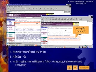 ตัวอย่างการสืบค้นข้อมูล  : Journals & Magazines (1) ปรากฏชื่อวารสาร  1  รายการ 1.  พิมพ์ชื่อวารสารในช่องรับคำค้น  2.  คลิกปุ่ม  Go 3.  จะปรากฏชื่อวารสารที่ต้องการ ได้แก่  Ultrasonics, Ferroelectrics and Frequency Main Menu 