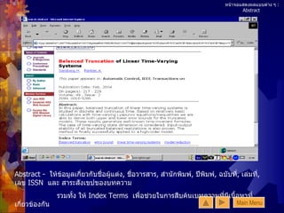 หน้าจอแสดงผลแบบต่าง ๆ   : Abstract   Abstract -  ให้ข้อมูลเกี่ยวกับชื่อผู้แต่ง ,  ชื่อวารสาร ,  สำนักพิมพ์ ,  ปีพิมพ์ ,  ฉบับที่ ,  เล่มที่ ,  เลข  ISSN  และ สาระสังเขปของบทความ รวมทั้ง ให้  Index Terms  เพื่อช่วยในการสืบค้นเบทความที่มีเนื้อหาที่เกี่ยวข้องกัน Main Menu 