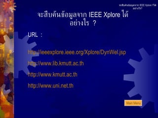 จะสืบค้นข้อมูลจาก  IEEE Xplore  ได้อย่างไร  ? URL  : http://ieeexplore.ieee.org/Xplore/DynWel.jsp http://www.lib.kmutt.ac.th http://www.kmutt.ac.th http://www.uni.net.th จะสืบค้นข้อมูลจาก  IEEE Xplore 1 ได้อย่างไร ? Main Menu 