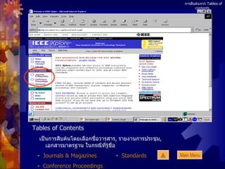 การสืบค้นจาก  Tables of contents   Tables of Contents เป็นการสืบค้นโดยเลือกชื่อวารสาร ,  รายงานการประชุม ,  เอกสารมาตรฐาน ในกรณีที่รู้ชื่อ -  Journals & Magazines      -  Standards -  Conference Proceedings Main Menu 