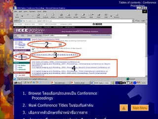 Tables of contents : Conference Proceedings 1.  Browse  โดยเลือกประเภทเป็น  Conference Proceedings 2.  พิมพ์   Conference Titles  ในช่องรับคำค้น 3.  เลือกจากตัวอักษรที่นำหน้าชื่อวารสาร 4.  ปรากฏรายชื่อรายงานการประชุม เรียงตามอักษรที่เลือกในข้อ  3 1 2 3 4 Main Menu 