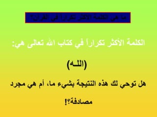 ما هي الكلمة الأكثر تكراراً في القرآن؟الكلمة الأكثر تكراراً في كتاب الله تعالى هي:(اللـه)هل توحي لك هذه النتيجة بشيء ما، أم هي مجرد مصادفة؟!