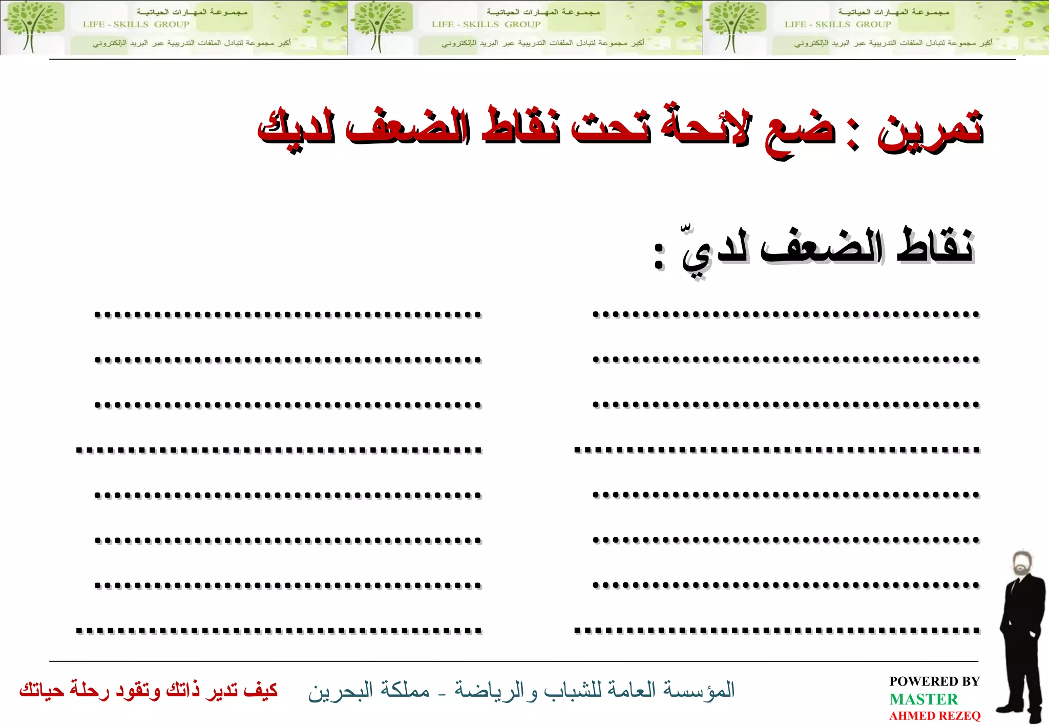 نقاط الضعف لديّ   : ............................. ... ....... .............................. . ........  .............................. . ........ .............................. ... ......  ............................. ... ....... .............................. . ........  .............................. . ........ .............................. ... ......  تمرين  :   ضع لائحة تحت  نقاط  الضعف  لديك  ............................. ... ....... .............................. . ........  .............................. . ........ .............................. ... ......  ............................. ... ....... .............................. . ........  .............................. . ........ .............................. ... ......  