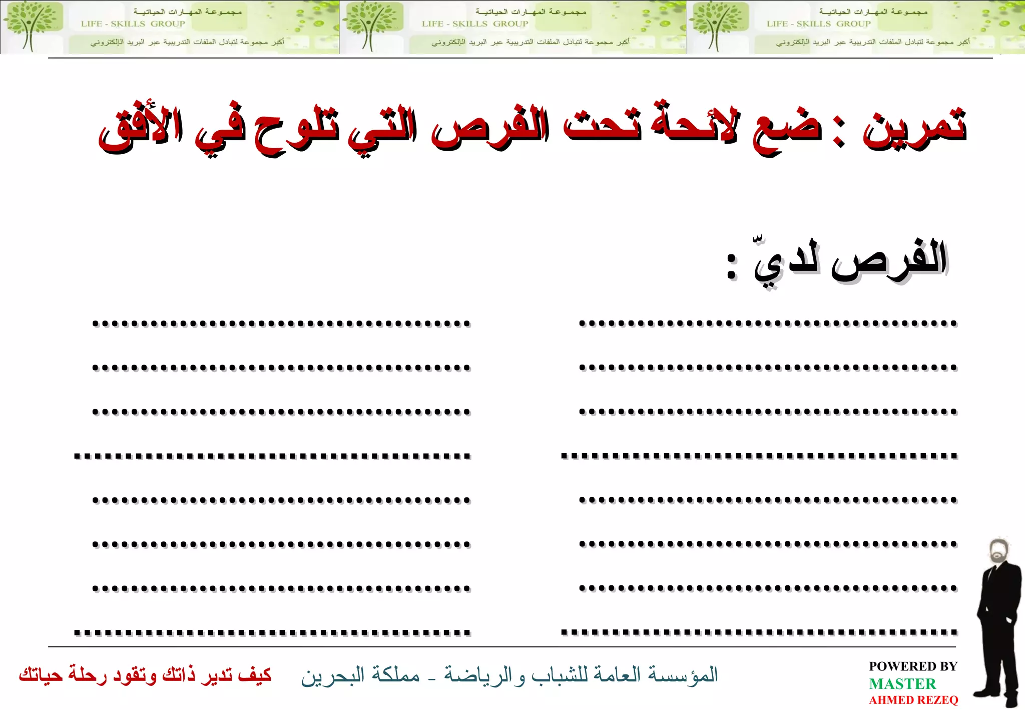 الفرص لديّ   : ............................. ... ....... .............................. . ........  .............................. . ........ .............................. ... ......  ............................. ... ....... .............................. . ........  .............................. . ........ .............................. ... ......  تمرين  :   ضع لائحة تحت الفرص التي تلوح في الأفق  ............................. ... ....... .............................. . ........  .............................. . ........ .............................. ... ......  ............................. ... ....... .............................. . ........  .............................. . ........ .............................. ... ......  
