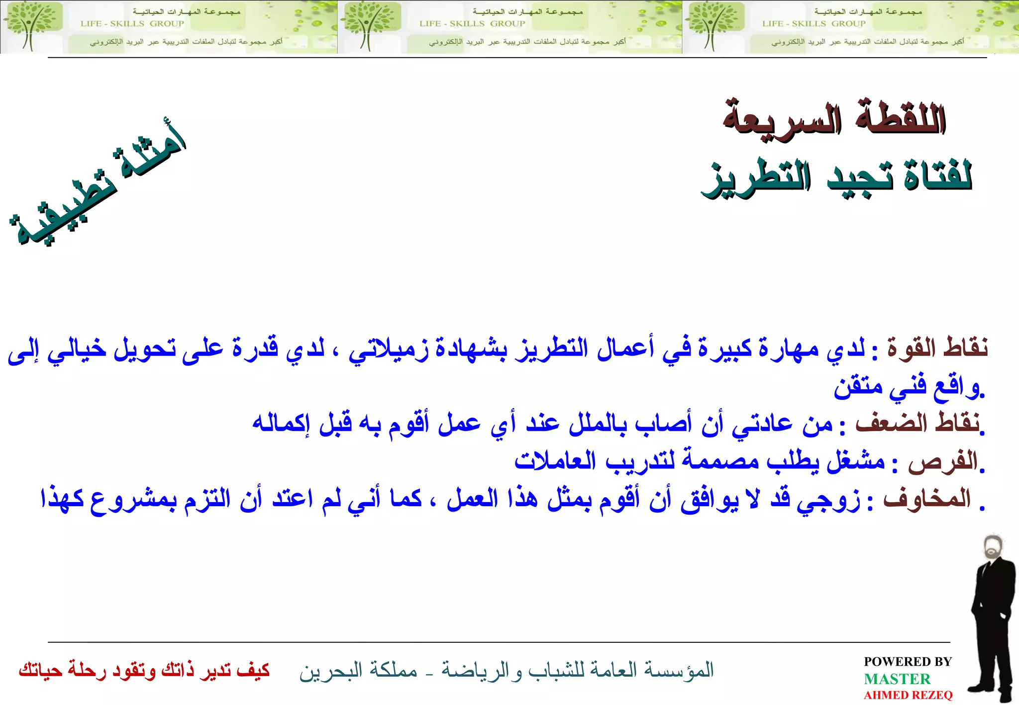 اللقطة السريعة لفتاة تجيد التطريز نقاط القوة  :  لدي مهارة كبيرة في أعمال التطريز بشهادة زميلاتي ، لدي قدرة على تحويل خيالي إلى واقع فني متقن . نقاط الضعف  :  من عادتي أن أصاب بالملل عند أي عمل أقوم به قبل إكماله . الفرص   :  مشغل يطلب مصممة لتدريب العاملات  . المخاوف   :  زوجي قد لا يوافق أن أقوم بمثل هذا العمل ، كما أني لم اعتد أن التزم بمشروع كهذا .  أمثلة تطبيقية 