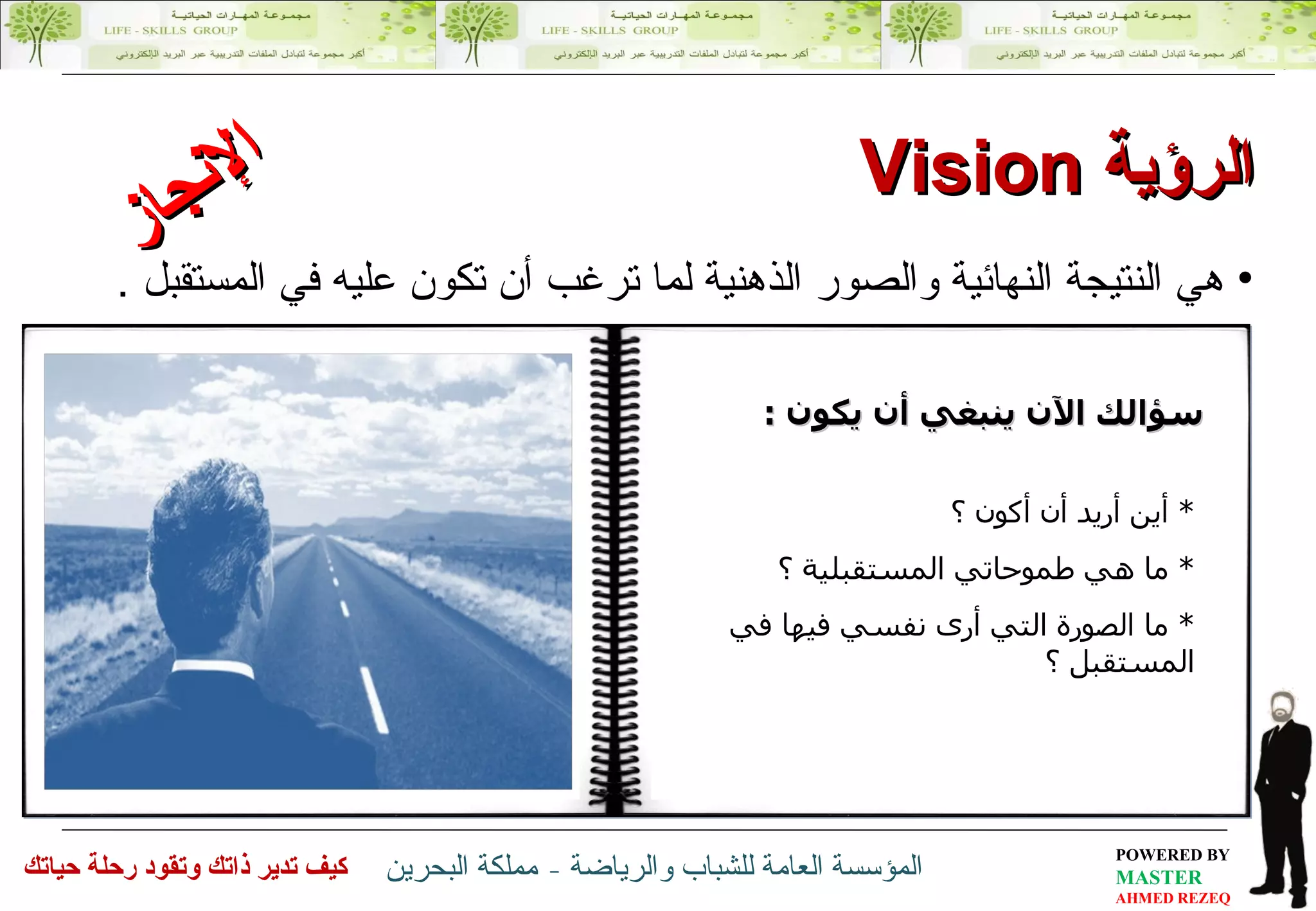 هي النتيجة النهائية  والصور الذهنية لما ترغب  أن تكون عليه  في المستقبل  . الرؤية  Vision الإنجاز سؤالك الآن ينبغي أن يكون  : *  أين أريد أن أكون ؟ *  ما هي طموحاتي المستقبلية ؟ *  ما الصورة التي أرى نفسي فيها في المستقبل ؟   
