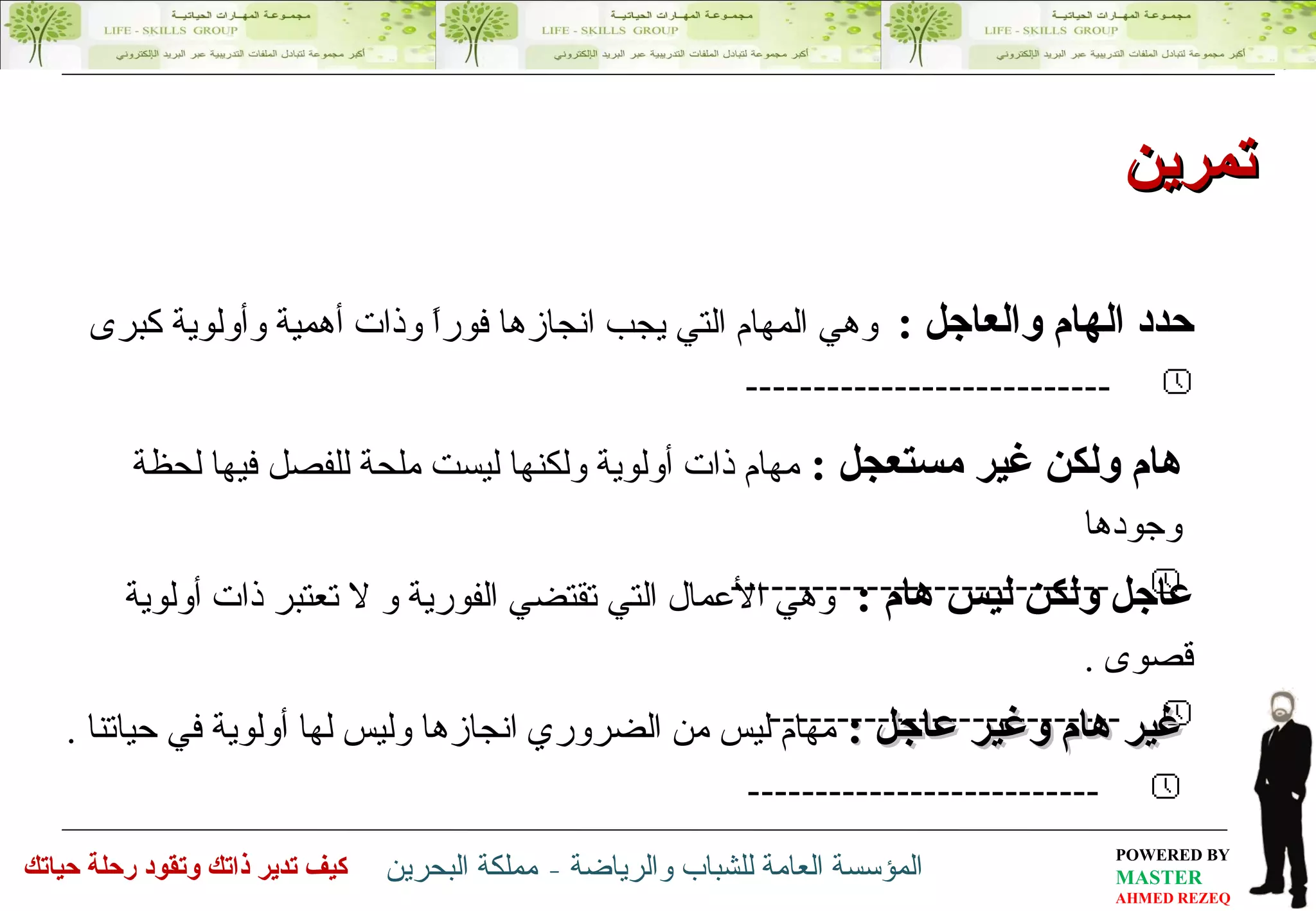 عاجل ولكن ليس هام   :  وهي الأعمال التي تقتضي الفورية و لا تعتبر ذات أولوية قصوى  . --------------------------   حدد الهام والعاجل  :   وهي المهام التي يجب انجازها فوراً وذات أهمية وأولوية كبرى ---------------------------   هام ولكن غير مستعجل   :  مهام ذات أولوية ولكنها ليست ملحة للفصل فيها لحظة وجودها  ----------------------------   غير هام وغير عاجل   :  مهام ليس من الضروري انجازها وليس لها أولوية في حياتنا  . --------------------------   تمرين  