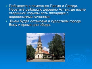 Побываете в поместьях Палмо и Сагади. Посетите рыбацкую деревню Алтья,где возле старинной корчмы есть площадка с деревенскими качелями. Днем будет остановка в курортном городе Вызу и время для обеда.   