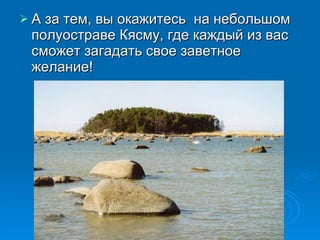 А за тем, вы окажитесь  на небольшом полуостраве Кясму, где каждый из вас сможет загадать свое заветное желание! 