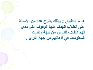 هـ  -  التطبيق   :  وذلك بطرح عدد من الأسئلة على الطلاب الهدف منها الوقوف على مدى فهم الطلاب للدرس من جهة وتثبيت المعلومات في أذهانهم من جهة أخرى   .   