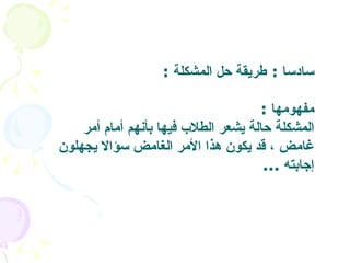 سادسا  :  طريقة حل المشكلة   : مفهومها   :  المشكلة حالة يشعر الطلاب فيها بأنهم أمام أمر غامض ، قد يكون هذا الأمر الغامض سؤالا يجهلون إجابته   ...   