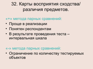 32. Карты восприятия сходства/ различия предметов. «+» метода парных сравнений: Проще в реализации Понятен респондентам В результате проведения теста – интервальная шкала «-» метода парных сравнений: Ограничение по количеству тестируемых объектов 
