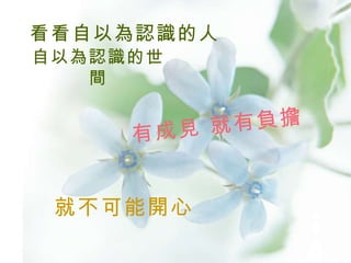 看看自以為認識的人 自以為認識的世間 有成見 就有負擔 就不可能開心 