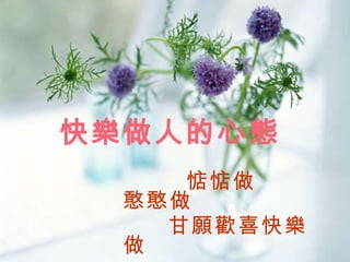 快樂做人的心態   惦惦做  憨憨做  甘願歡喜快樂做   