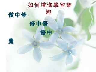 如何增進學習樂趣  做中修   修中悟   悟中覺  