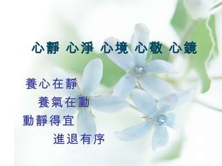 心靜 心淨 心境 心敬 心鏡 養心在靜   養氣在動   動靜得宜   進退有序 