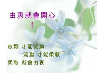 放鬆 才能流動   流動 才能柔軟 柔軟 就會由衷 由衷就會開心 ！ 