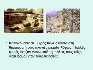 Κατοικούσαν σε μικρές πόλεις κοντά στη θάλασσα ή στις πλαγιές μικρών λόφων. Πολλές φορές έκτιζαν γύρω από τις πόλεις τους τείχη, γιατί φοβούνταν τους πειρατές.  