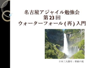 名古屋アジャイル勉強会 第 23 回 ウォーターフォール ( 再 ) 入門 日本三大瀑布：華厳の滝 