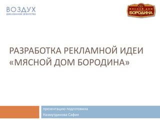 РАЗРАБОТКА РЕКЛАМНОЙ ИДЕИ «Мясной Дом Бородина» презентацию подготовила НазмутдиноваСафия 
