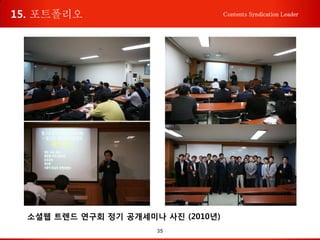 35
Contents Syndication Leader
소셜웹 트렌드 연구회 정기 공개세미나 사진 (2010년)
15. 포트폴리오
 