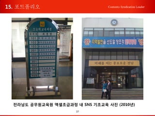 37
Contents Syndication Leader
전라남도 공무원교육원 엑셀초급과정 내 SNS 기초교육 사진 (2010년)
15. 포트폴리오
 