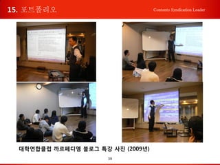 39
Contents Syndication Leader
대학연합클럽 까르페디엠 블로그 특강 사진 (2009년)
15. 포트폴리오
 