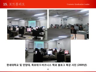 40
Contents Syndication Leader
한세대학교 및 안양대, 목포대 E-비즈니스 학과 블로그 특강 사진 (2009년)
15. 포트폴리오
 