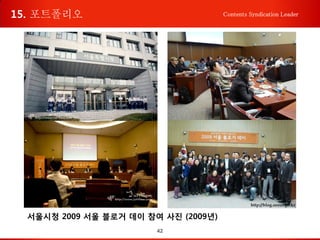 42
Contents Syndication Leader
서울시청 2009 서울 블로거 데이 참여 사진 (2009년)
15. 포트폴리오
 