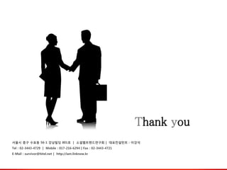 Thank you
서울시 중구 수표동 56-1 강남빌딩 801호 | 소셜웹트렌드연구회 | 대표컨설턴트 : 이강석
Tel : 02-3443-4729 | Mobile : 017-216-6294 | Fax : 02-3443-4721
E-Mail : survivor@hitel.net | http://iam.linknow.kr
 