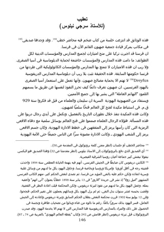 ‫تعقيب‬
                                ‫)للستاذ سرجي نيلوس (‬

 ‫591‬
       ‫هذه الوثائق قد انتزعت خلسة من كتاب ضخم فيه محاضر خطب491. وقد وجدها صديقي‬
                                  ‫في مكاتب بمركز قيادة جمعية صهيون القائم الن في فرنسا.‬
          ‫ان فرسنا قد اجبرت تركيا على منح امتيازات لجميع المدارس والمؤسسات الدينية لكل‬
‫الطوائف: ما دامت هذه المدارس والمؤسسات خاضعة لحماية الدبلوماسية في آسيا الصغرى.‬
  ‫ول ريب ان هذه المتيازات ل تتمتع بها المدارس والمؤسسات الكاثولوليكية التي طردتها من‬
        ‫فرنسا حكومتها السابقة. هذه الحقيقة تثبت بل ريب أن دبلوماسية المدارس الدريفوسية‬
        ‫‪ 196Dreyfus‬ل تهتم ال بحماية مصالح صهيون. وأنها تعمل على استعمار آسيا الصغرى‬
       ‫باليهود الفرنسيين. ان صهيون تعرف دائما كيف تحرز النفوذ لنفسها عن طريق ما يسميهم‬
                                      ‫التلمود "البهائم العاملة" التي يشير بها إلى جميع المميين.‬
       ‫ويستفاد من الصهيونية اليهودية السرية ان سليمان والعلماء من قبل قد فكروا سنة 929‬
                                  ‫ق.م. في استنباط مكيدة لفتح كل العالم فتحا سلميا لصهيون.‬
 ‫وكانت هذه المكيدة تنفذ خلل تطورات التاريخ بالتفصيل، وتكمل على أيدي رجال دربوا على‬
‫هذه المسألة. هؤلء الرجال العلماء صمموا على فتح العالم بوسائل سلمية مع دهاء الفعى‬
  ‫الرمزية التي كان رأسها يرمز إلى المتفقهين في خطط الدارة اليهودية، وكان جسم الفعى‬
  ‫يرمز إلى الشعب اليهودي ـ وكانت الدارة مصونة سرا عن الناس جميعا حتى المة اليهودية‬

                          ‫491 محاضر الخطب أو جلسات )انظر معنى كلمة بروتوكول في المقدمة ص 05(..‬
‫591 أي الصديق الذي دفع بالبروتوكولت إلى الستاذ نيلوس )انظر مقدمتنا ص 23( وهذا الصديق هو اليكسي‬
                                               ‫نيقول نيفتش كبير جماعة أعيان روسيا الشرقية القيصرية.‬
  ‫691 الكابتن دريفوس كان ضابطا في الجيش الفرنسي، أتهم فيه بتهمة الخيانة العظمى سنة 4981 واحدثت‬
  ‫قضيته رجه في أهل أوروبا وامريكا وروسيا وبخاصة فرنسا، وحاول اليهود بكل ما لديهم من وسائل علنية‬
‫وسرية انقاذه ولكن حكم عليه بالنفي المؤبد من فرنسا، ثم تصدى لنقض الحكم كثير، منهم الكاتب الفرنسي‬
   ‫المشهور "اميل زول" إذ نشر في جريدة "الرور" في 31 يناير سنة 8981 خطابا بعنوان "أني اتهم" وأعقبه‬
   ‫بمثله. وعمل اليهود بكل ما لديهم من نفوذ لتبرئة دريفوس، ولكن المحكمة قبلت اعادة النظر في القضية،‬
  ‫وقضت بحبسه عشر سنوات بدل النفي، ثم لم يزل اليهود بكل وسائلهم يعملون على تغيير الحكم، فنجحوا،‬
  ‫وفي 21 يوليو سنة 2091 قررت محكمة النقض بطلن الحكم السابق وتبرئة دريفوس واعادته إلى الجيش‬
         ‫العامل، فسر اليهود بذلك سرورا بالغا. رغم ما نالوه من عناء وبذلوا من تضحيات طاهرة ونجسة في‬
   ‫الحصول على ذلك والمراد بالمدارس الدريفوسية هنا المدارس التي ل تهتم ال بخدمة اليهود. وقد صدرت‬
‫البروتوكولت قبل تبرئة دريفوس )انظر هامش ص 242 وكتاب "يقظة العالم اليهودي" بالعربية ص 47 ـ 78(.‬
                                               ‫641‬
 