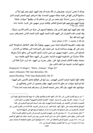 ‫وبذلك ل تفشي اسراره. ومفروض ان ا نفسه قد وعد اليهود بأنهم مقدر لهم أزل ً ان‬
 ‫يحكموا الرض كلها في هيئة مملكة صهيون المتحدة، وقد اخبرهم بأنهم العنصر الوحيد الذي‬
      ‫يستحق ان يسمى انسانيا. ولم يقصد من كل من عداهم ال ان يطلقوا "حيوانات عاملة"‬
     ‫وعبيدا لليهود،وغرضهم هو اخضاع العالم، واقامة عرش صهيون على الدنيا .‪see sanh‬‬
                                                               ‫502‬
                                                                   ‫1501.12.19‬
  ‫وقد تعلم اليهود أنهم فوق الناس وأن يحفظوا أنفسهم في عزلة عن المم الخرى جميعا ـ‬
‫وقد أوصت هذه النظريات إلى اليهود فكرة المجد اليهود فكرة المجد الذاتي لعنصرهم، بسبب‬
                                                                                   ‫أنهم أبناء ا حقا‬
                                                           ‫)2,85 ‪(see jihal J 97: 1.sanh J‬‬
‫وقد وطدت الطريقة العتزالية لحياة جنس صهيون توطيدا تاما نظام "الكاغال ‪ "Kaghal‬الذي‬
    ‫يحتم على كل يهودي مساعدة قريبة، غير معتمد على المساعدة التي يتلقاها من الدارات‬
  ‫المحلية التي تحجب حكومة صهيون عن ايعن ادارات الدول الممية التي تدافع دائما بدورها‬
       ‫دفاعا حماسيا عن الحكومة اليهودية الذاتية، ناظرين إلى اليهود خطأ كأنهم طائفة دينية‬
   ‫محضة، وهذه الفكار المشار إليها قبل ـ وهي مقررة بين اليهود ـ قد اثرت تأثيرا هاما في‬
                                                      ‫حياتهم المادية. فحينما نقرأ هذه الكتب مثل:‬
‫"18 ‪;Gopayon"14,Page1; "Eben _Gaizar," Page‬‬
‫63",‪.xxxv1.Ebamot,"98;"xxv.Ketubat‬‬
‫"‪.xxxvl.Pandrip."746;"xxx Kadushih,"68 A‬‬
   ‫وهذه كلها مكتوبة لتمجيد الجنس اليهودي ـ نرى أنها في الواقع تعامل الممين )غير اليهود(‬
         ‫كما لو كانوا حيوانات لم تخلق ال لتخدم اليهود. وهم يعتقدون أن الناس واملكهم بل‬
   ‫حيواناتهم ملك لليهود، وان ا رخص لشعبه المختار أن يسخرهم فيما يفيده كما يشاء602.‬



 ‫502 خبر مرجع للقارئ العربي في ذلك كتاب العهد القديم والتلمود واقرب له منهما وأبسط وأسهل فهما كتيب‬
      ‫في 611 صفحة ـ للستاذ بولس حنا مسعد، عنوانه: "همجية التعاليم الصهيونية" وهو من اخطر الكتب‬
      ‫الصغيرة بخاصة في الكشف عن همجية الديانة اليهودية. وقد نقلت أسماء المراجع النجليزية في هذا‬
‫الموضع وا قبله وبعده على حالها، لنها ـ فيما اعلم ـ لم تترجم إلى العربية، فل فائدة إذن للقارئ العربي غير‬
         ‫العارف بالنجليزية من نقل اسمائها إليه بالعربية ما دام ل يستطيع الرجوع إليها في اصولها الجنبية.‬
   ‫602 انظر مقدمتنا ص 65 ـ 76، ومحزور فارحي اليهودي المصري المترجم إلى العربية )وهو بالعبرية أيضا(‬
‫الجزء الثاني. وهو خاص بالصلوات لجل عيد رأس السنة، فدرس يوم رأس السنة: صلة بعد الظهر أو العصر‬
‫ص 242 ـ 852 وترتيب تشليح أو طرح الخطايا ص 952 ـ 462 ومواضع أخرى )طبع بالمطبعة الرحمانية بمصر‬
                                         ‫سنة 4291( وجزء 3 ص 82 ليلة الغفران وصلة المساء ص 14(.‬
                                                ‫941‬
 