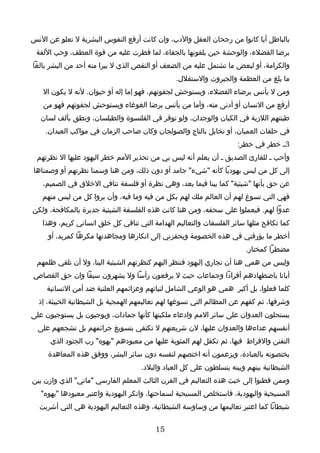 ‫بالباطل أيا كانوا من رجحان العقل والدب، وان كانت أرفع النفوس البشرية ل تعلو عن النس‬
 ‫برضا الفضلء، والوحشة حين يلقونها بالجفاء، لما فطرت عليه من قوة العطف، وحب اللفة‬
‫والكرامة، أو لبعض ما تشتمل عليه من الضعف أو النقص الذي ل يبرا منه أحد من البشر بالغا‬
                                                ‫ما بلغ من العظمة والجبروت والستقلل.‬
   ‫ومن ل يأنس برضاء الفضلء، ويستوحش لجفوتهم، فهو إما إله أو حيوان. لنه ل يكون ال‬
    ‫أرفع من النسان أو أدنى منه، وأما من يأنس برضا الغوغاء ويستوحش لجفوتهم فهو من‬
   ‫طينتهم اللزبة في الكيان والوجدان، ولو توقر في القلنسوة والطيلسان، ونطق بألف لسان‬
    ‫في حلقات العميان، أو تخايل بالتاج والصولجان وكان صاحب الزمان في مواكب العبدان.‬
                                                                     ‫3ـ خطر في خطر:‬
 ‫وأحب ـ للقارئ الصديق ـ أن يعلم أنه ليس بي من تحذير المم خطر اليهود عليها ال نظرتهم‬
‫إلى كل من ليس يهوديا كأنه "شيء" جامد أو دون ذلك، ومن هنا وسمنا نظرتهم أو وصمناها‬
   ‫عن حق بأنها "شيئية" كما بينا فيما بعد، وهي نظرة أو فلسفة تنافي الخلق في الصميم،‬
   ‫فهي التي تسوغ لهم أن العالم ملك لهم بكل من فيه وما فيه، وأن يروا كل من ليس منهم‬
‫عدوا لهم. فيعملوا على سحقه، ومن هنا كانت هذه الفلسفة الشيئية جديرة بالمكافحة، ولكن‬
   ‫كما تكافح مثلها سائر الفلسفات والتعاليم الهدامة التي تنافي كل خلق انساني كريم، وهذا‬
     ‫أخطر ما يؤرقني في هذه الخصومة ويحفزني إلى انكارها ومجاهدتها مكرها كمريد، أو‬
                                                                       ‫مضطرا كمختار.‬
 ‫وليس من همي هنا أن نجاري إليهود فننظر اليهم كنظرتهم الشيئية الينا، ول أن نلقي ظلمهم‬
‫أيانا باضطهادهم أفرادا وجماعات حيث ل يرفعون رأسا ول يشهرون سيفا وان حق القصاص‬
     ‫كلما فعلوا، بل أكبر همي هو الوعي الشامل لنياتهم وعزائمهم العلنية ضد أمن النسانية‬
  ‫وشرفها، ثم كفهم عن المظالم التي تسوغها لهم تعاليمهم الهمجية بل الشيطانية الخبيثة، إذ‬
‫يستحلون العدوان على سائر المم وادعاء ملكيتها كأنها جمادات، ويوجبون بل يستوجبون على‬
  ‫أنفسهم عداءها والعدوان عليها، لن شريعتهم ل تكتفي بتسويغ جرائمهم بل تشجعهم على‬
      ‫التفنن والفراط فيها، ثم تكفل لهم المثوبة عليها من معبودهم "يهوه" رب الجنود الذي‬
     ‫يختصونه بالعبادة، ويزعمون أنه اختصهم لنفسه دون سائر البشر، ووفق هذه المعاهدة‬
                                    ‫الشيطانية بينهم وبينه يتسلطون على كل العباد والبلد.‬
‫وممن فطنوا إلى خبث هذه التعاليم في القرن الثالث المعلم الفارسي "ماني" الذي وازن بين‬
   ‫المسيحية واليهودية، فاستخلص المسيحية لسماحتها، وانكر اليهودية واعتبر معبودها "يهوه"‬
  ‫شيطانا كما اعتبر تعاليمها من وساوسة الشيطانية، وهذه التعاليم اليهودية هي التي أشربت‬


                                         ‫51‬
 