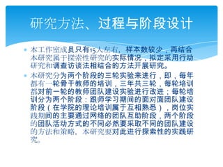 本工作室成员只有15人左右，样本数较少，再结合本研究属于探索性研究的实际情况，拟定采用行动研究和调查访谈法相结合的方法开展研究。本研究分为两个阶段的三轮实验来进行，即，每年都有一轮骨干教师的培训，三年共三轮，每轮培训都对前一轮的教师团队建设实验进行改进；每轮培训分为两个阶段：跟师学习期间的面对面团队建设阶段（在学院的理论培训属于互相熟悉），岗位实践期间的主要通过网络的团队互助阶段，两个阶段的团队活动方式的不同必然要采取不同的团队建设的方法和策略，本研究要对此进行探索性的实践研究。研究方法、过程与阶段设计
